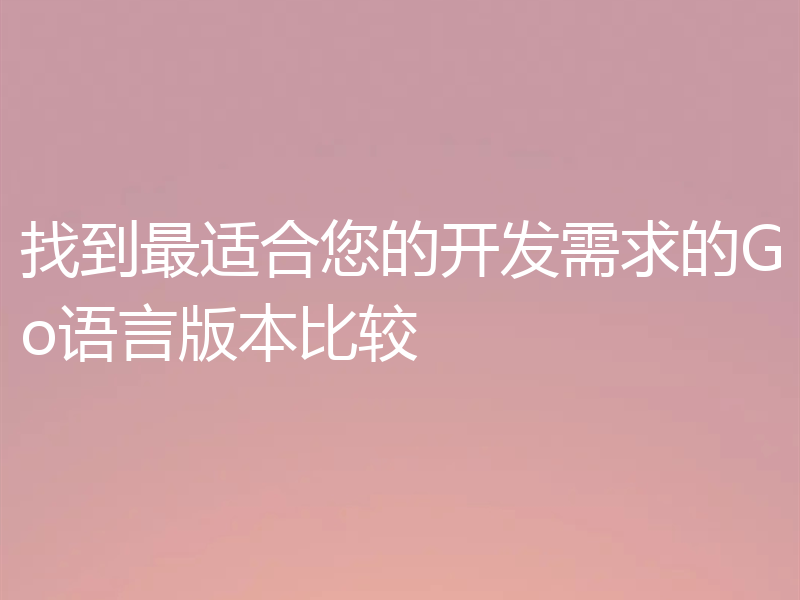 找到最适合您的开发需求的Go语言版本比较