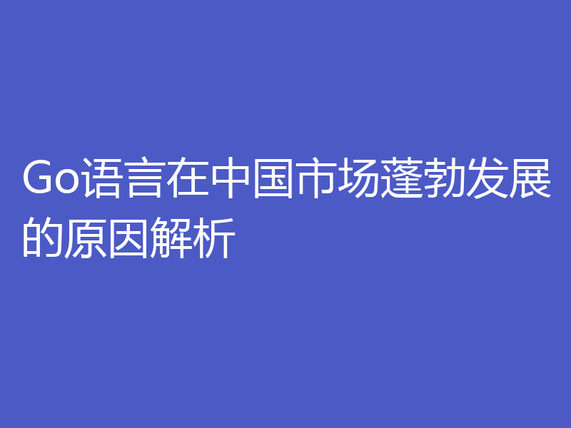 Go语言在中国市场蓬勃发展的原因解析
