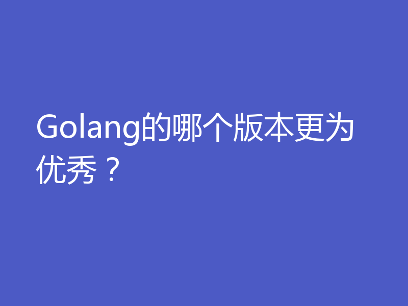 Golang的哪个版本更为优秀?