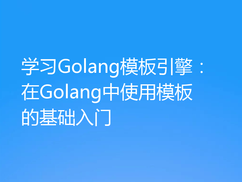 学习Golang模板引擎:在Golang中使用模板的基础入门