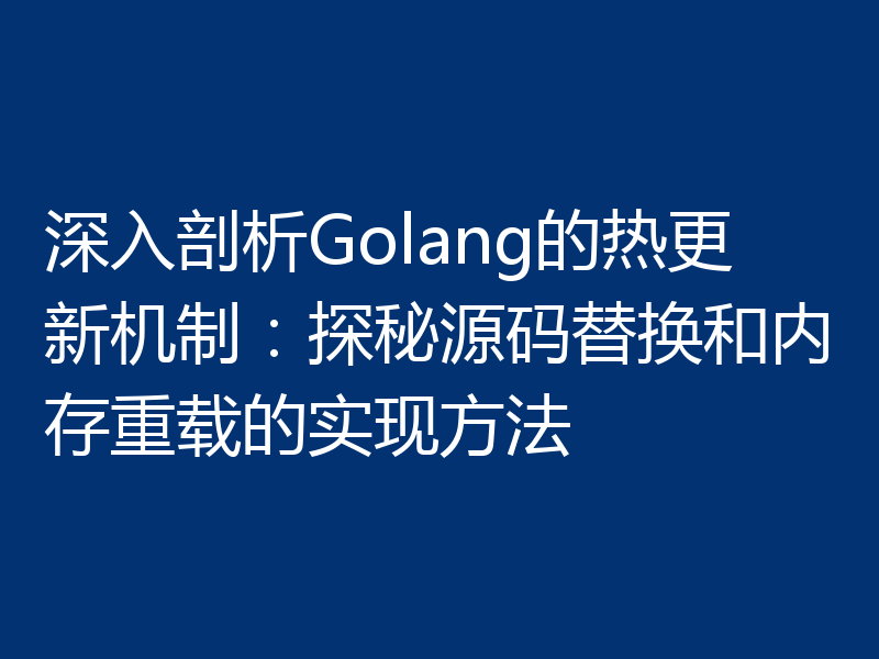 深入剖析Golang的热更新机制:探秘源码替换和内存重载的实现方法