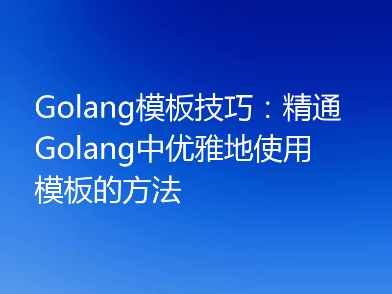 Golang模板技巧:精通Golang中优雅地使用模板的方法