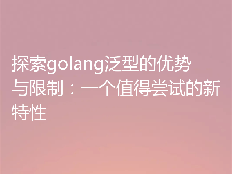 探索golang泛型的优势与限制:一个值得尝试的新特性