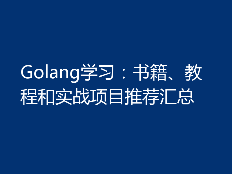 Golang学习:书籍、教程和实战项目推荐汇总