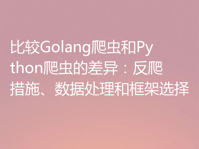 比较Golang爬虫和Python爬虫的差异:反爬措施、数据处理和框架选择