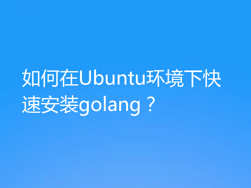 如何在Ubuntu环境下快速安装golang?