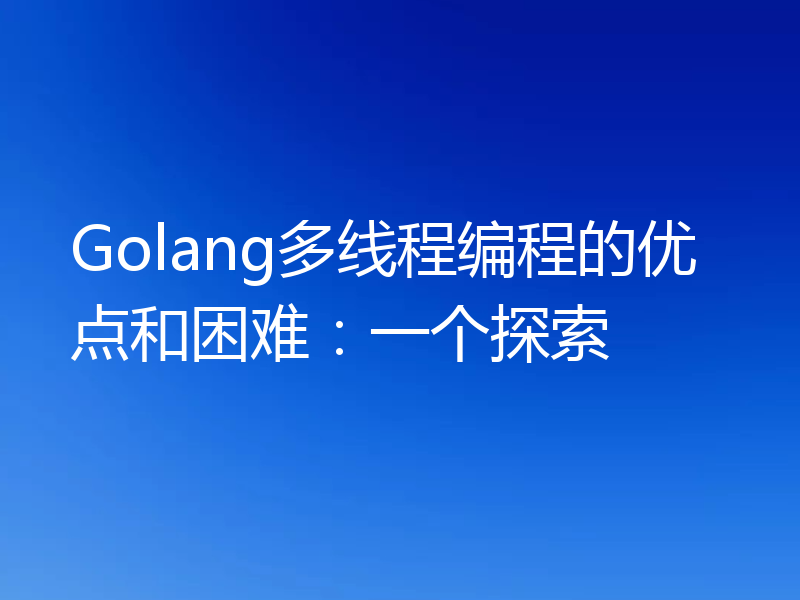 Golang多线程编程的优点和困难:一个探索