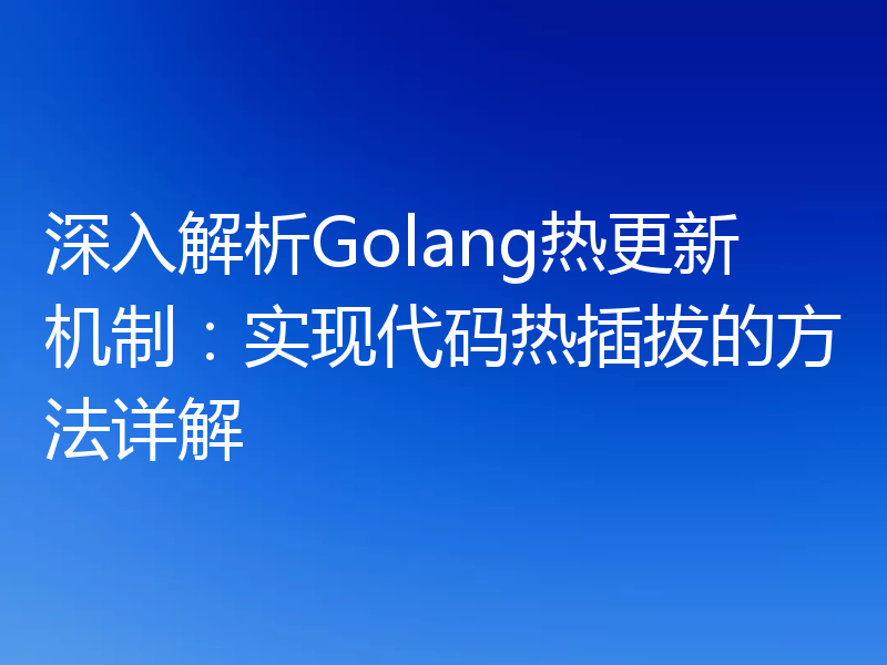 深入解析Golang热更新机制:实现代码热插拔的方法详解