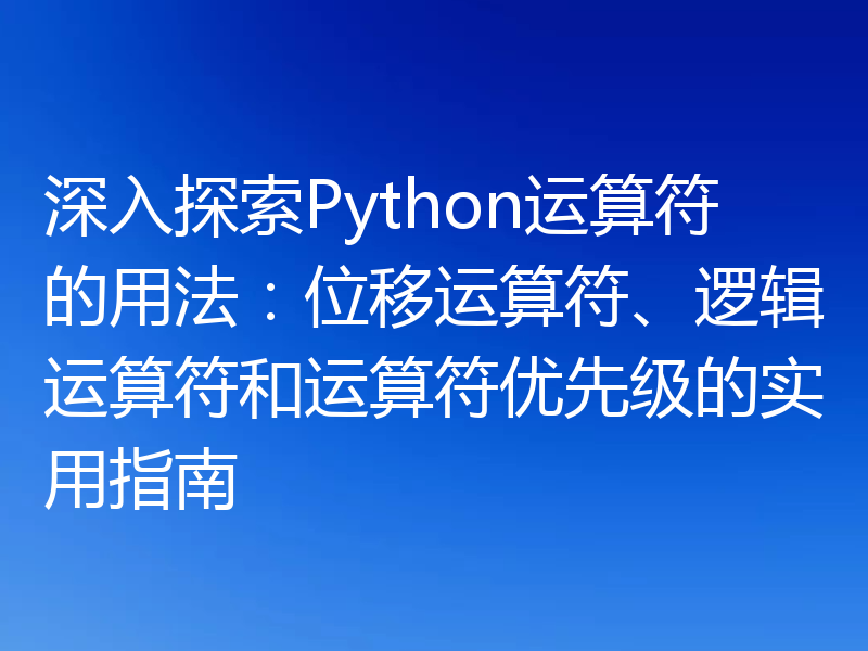 深入探索Python运算符的用法:位移运算符、逻辑运算符和运算符优先级的实用指南