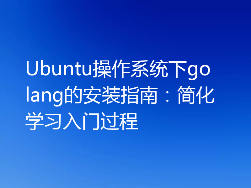 Ubuntu操作系统下golang的安装指南:简化学习入门过程