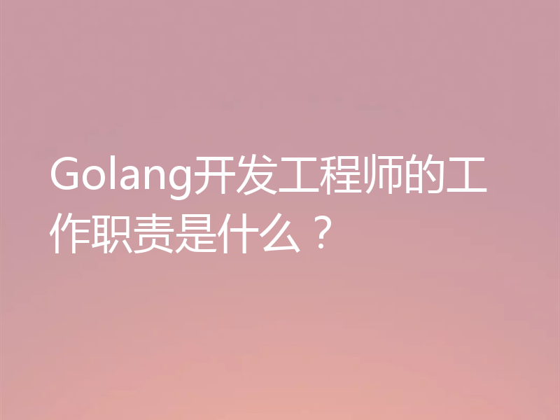 Golang开发工程师的工作职责是什么?