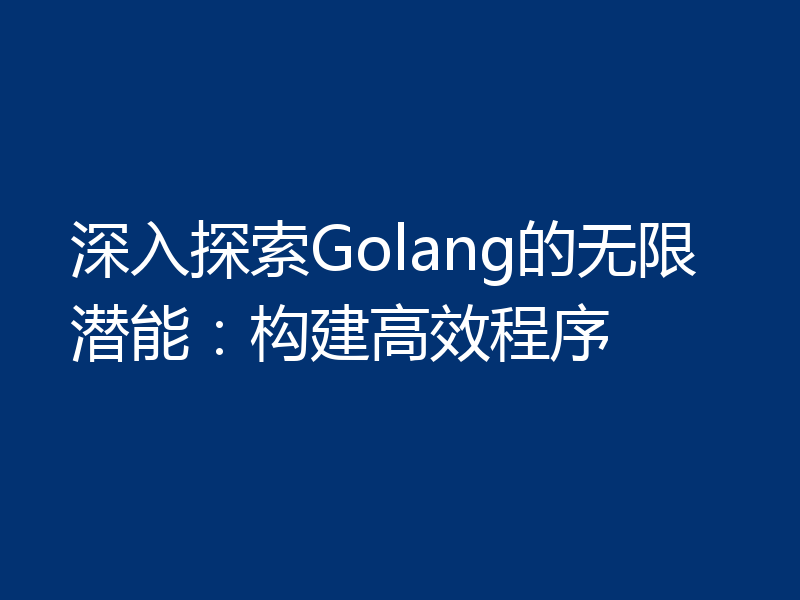 深入探索Golang的无限潜能:构建高效程序