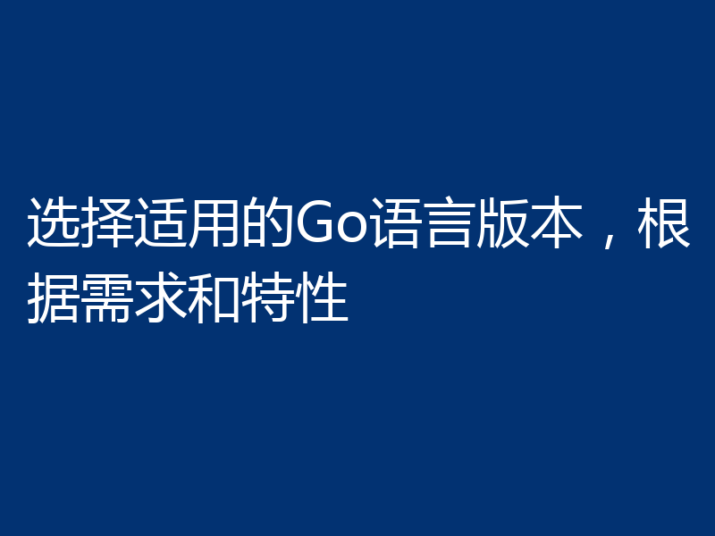 选择适用的Go语言版本,根据需求和特性
