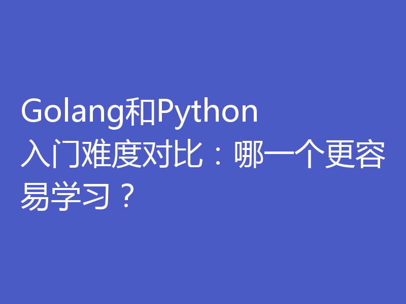Golang和Python入门难度对比:哪一个更容易学习?