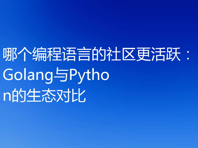 哪个编程语言的社区更活跃:Golang与Python的生态对比