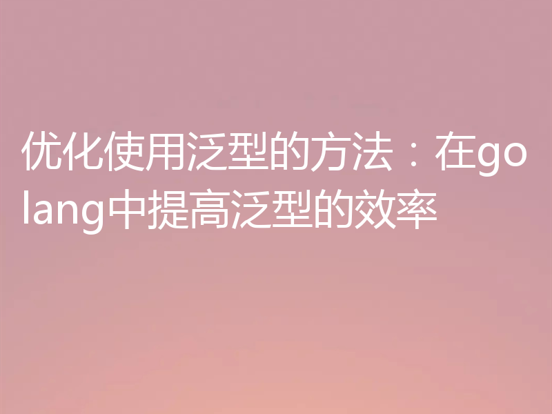 优化使用泛型的方法:在golang中提高泛型的效率