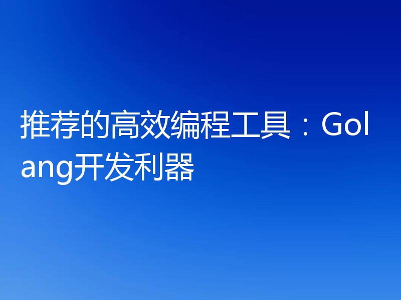 推荐的高效编程工具:Golang开发利器