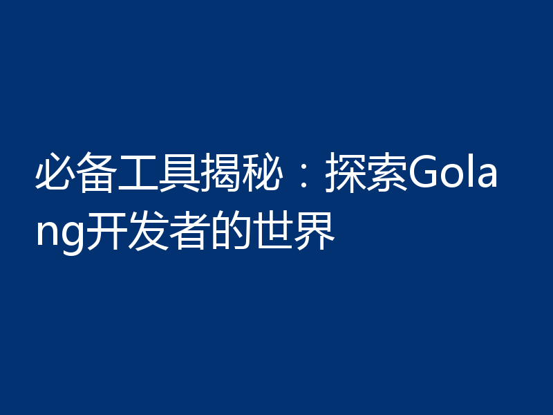 必备工具揭秘:探索Golang开发者的世界