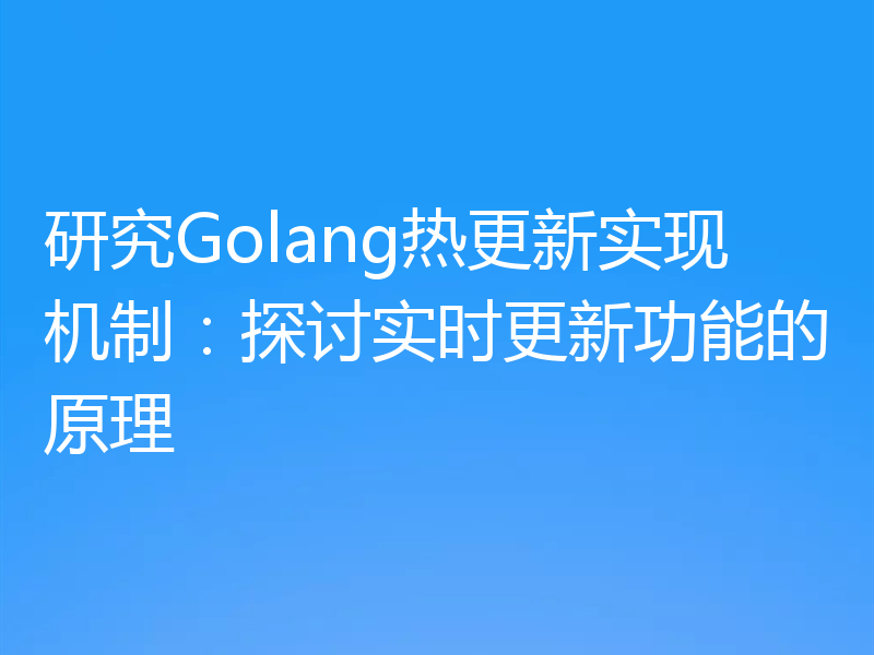 研究Golang热更新实现机制:探讨实时更新功能的原理