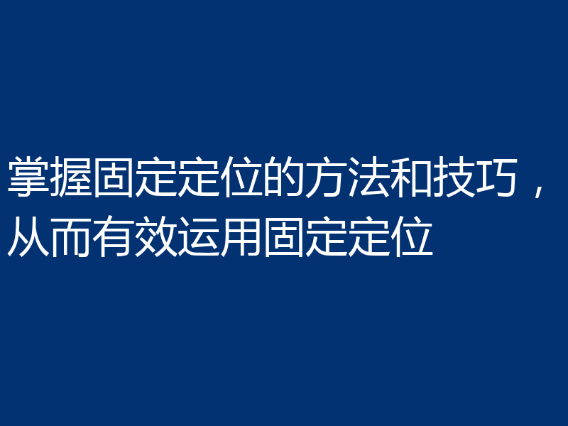 掌握固定定位的方法和技巧,从而有效运用固定定位
