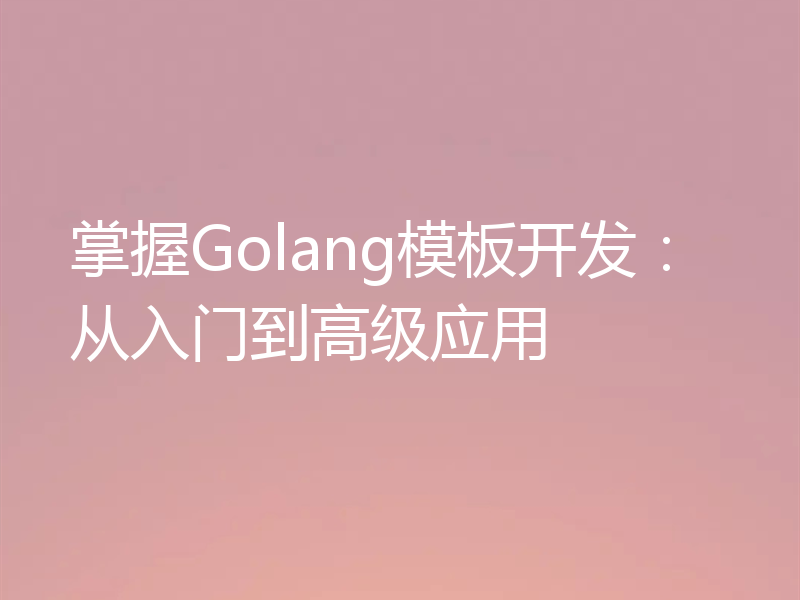 掌握Golang模板开发:从入门到高级应用