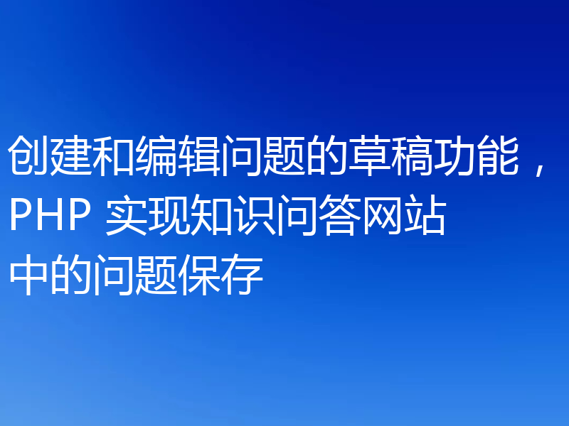 创建和编辑问题的草稿功能,PHP 实现知识问答网站中的问题保存