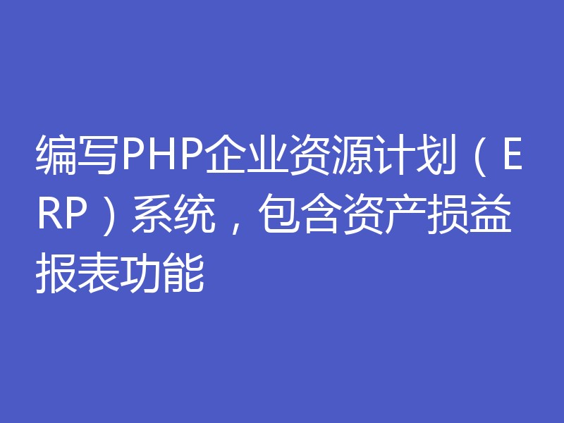 编写PHP企业资源计划(ERP)系统,包含资产损益报表功能