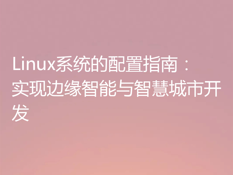 Linux系统的配置指南:实现边缘智能与智慧城市开发