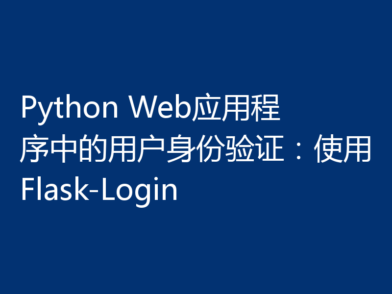 Python Web应用程序中的用户身份验证:使用Flask-Login