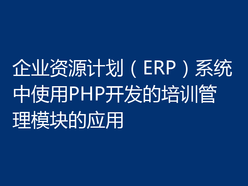 企业资源计划(ERP)系统中使用PHP开发的培训管理模块的应用