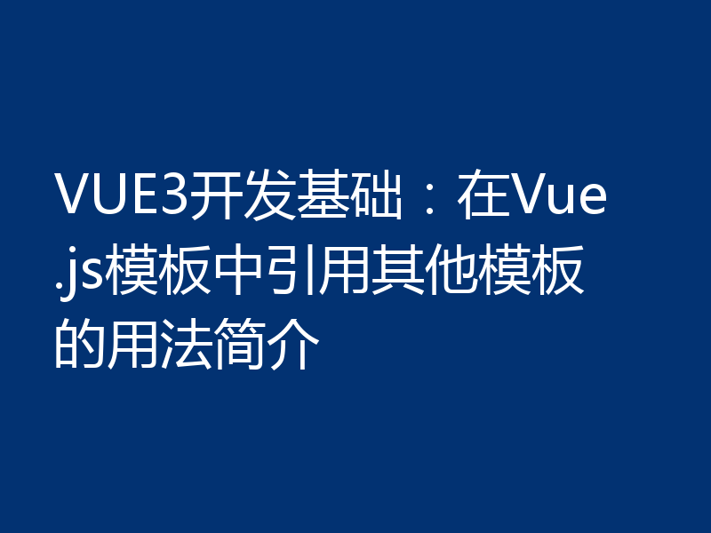 VUE3开发基础:在Vue.js模板中引用其他模板的用法简介