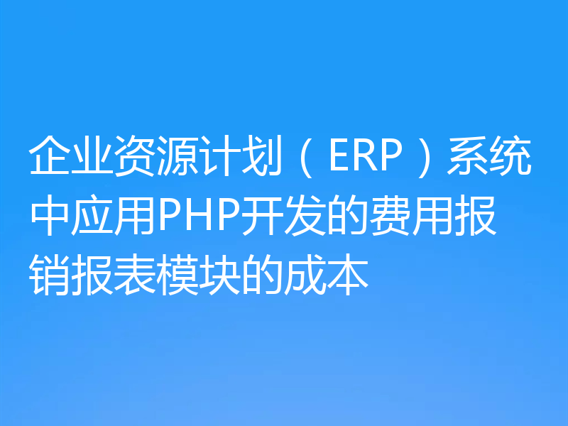 企业资源计划(ERP)系统中应用PHP开发的费用报销报表模块的成本