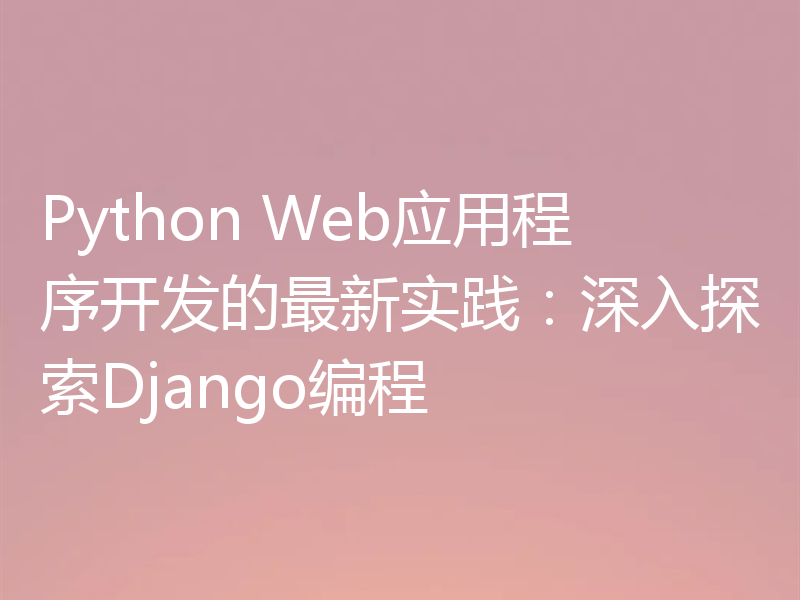 Python Web应用程序开发的最新实践：深入探索Django编程