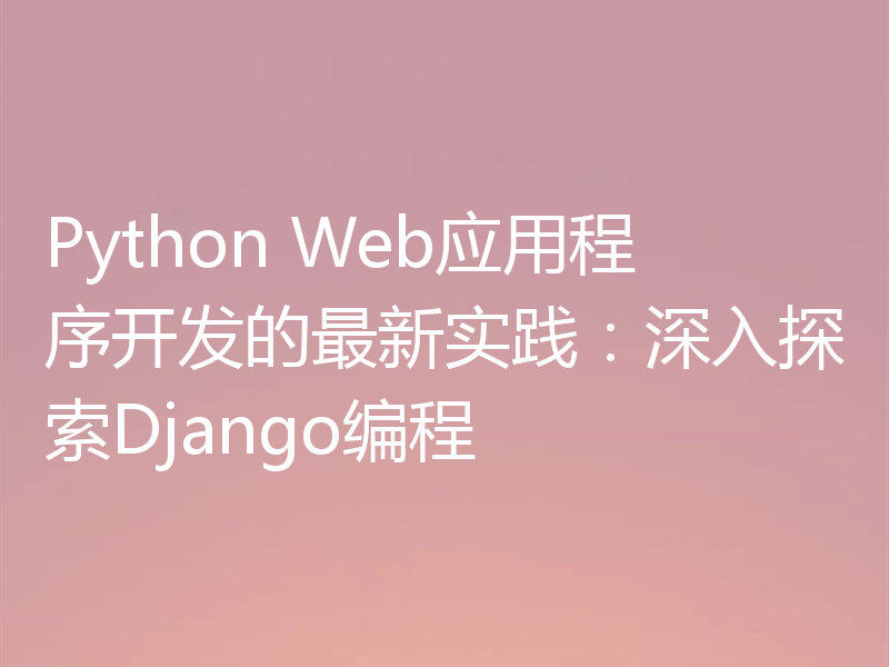 Python Web应用程序开发的最新实践:深入探索Django编程