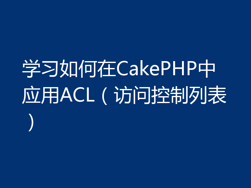 学习如何在CakePHP中应用ACL(访问控制列表)