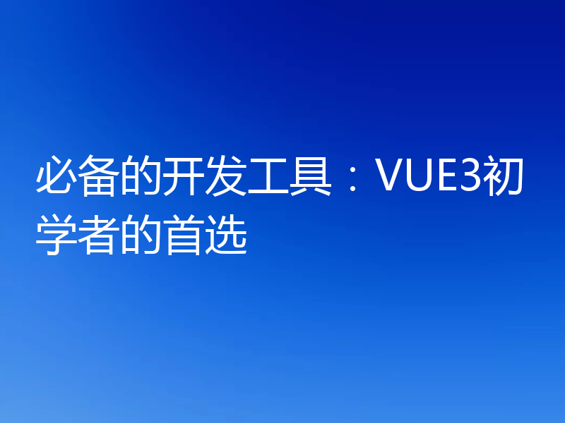 必备的开发工具:VUE3初学者的首选