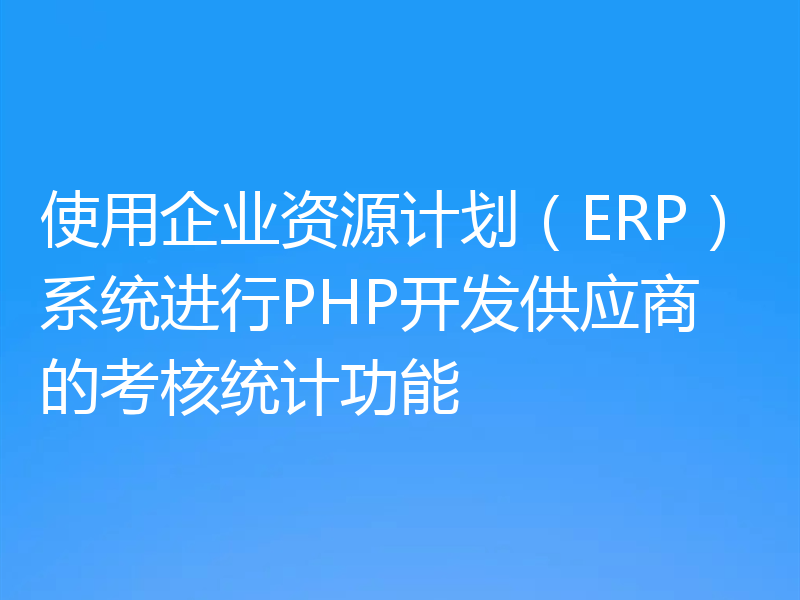 使用企业资源计划(ERP)系统进行PHP开发供应商的考核统计功能