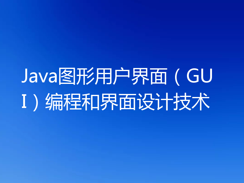 Java图形用户界面(GUI)编程和界面设计技术
