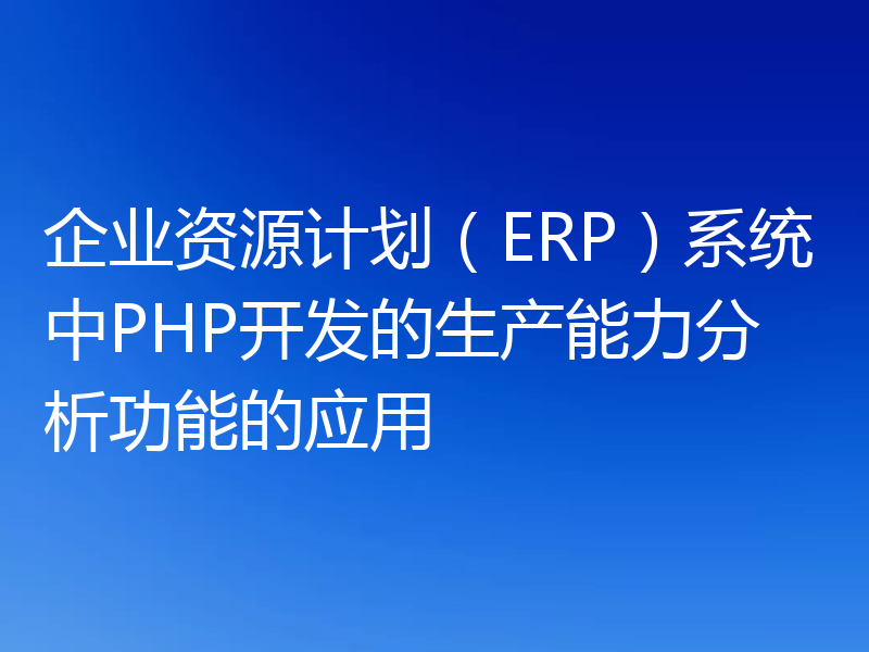 企业资源计划(ERP)系统中PHP开发的生产能力分析功能的应用