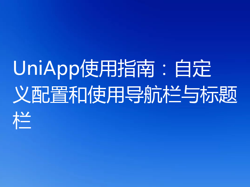 UniApp使用指南:自定义配置和使用导航栏与标题栏