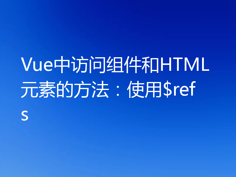 Vue中访问组件和HTML元素的方法:使用$refs