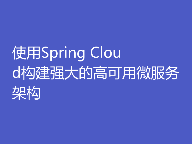 使用Spring Cloud构建强大的高可用微服务架构