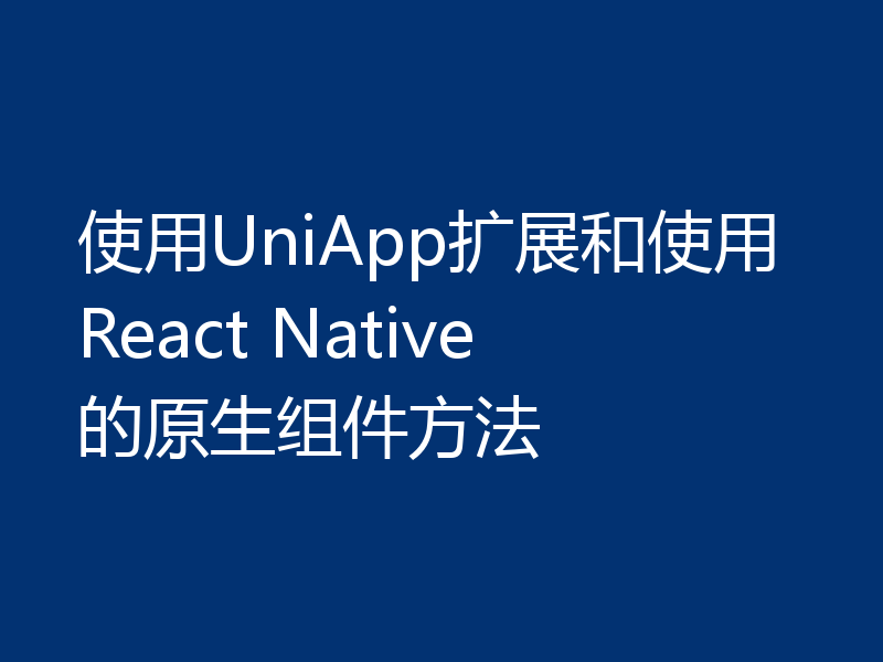 使用UniApp扩展和使用React Native的原生组件方法