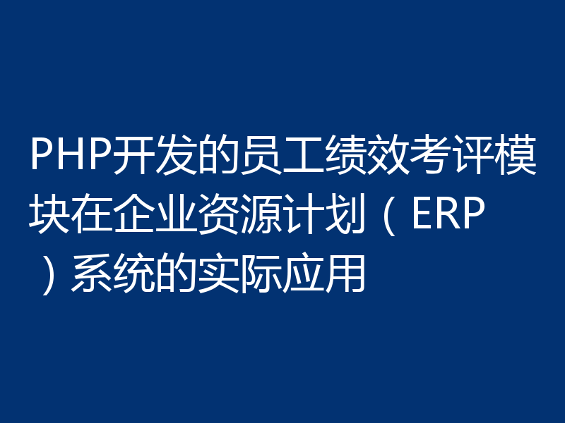 PHP开发的员工绩效考评模块在企业资源计划(ERP)系统的实际应用