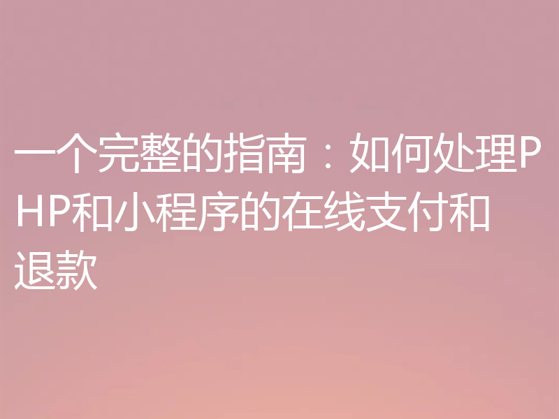 一个完整的指南:如何处理PHP和小程序的在线支付和退款