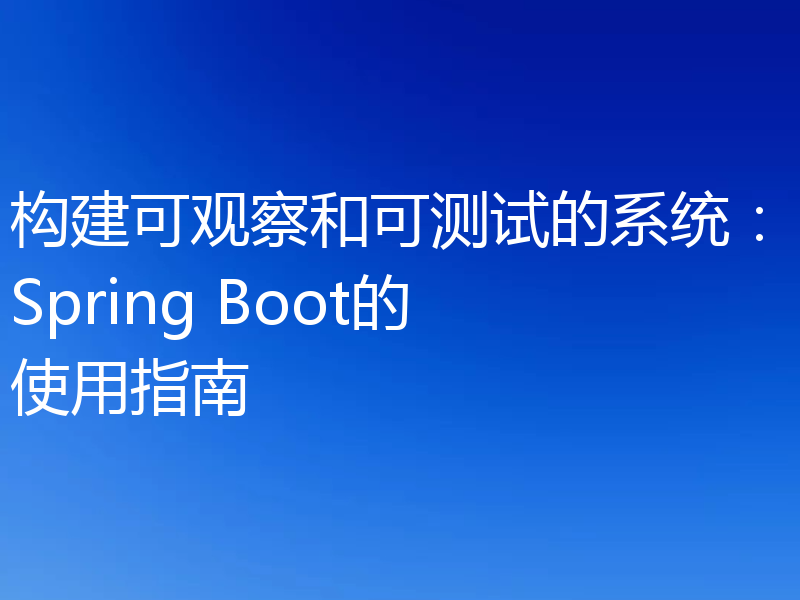构建可观察和可测试的系统:Spring Boot的使用指南