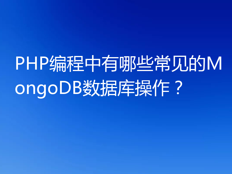 PHP编程中有哪些常见的MongoDB数据库操作?