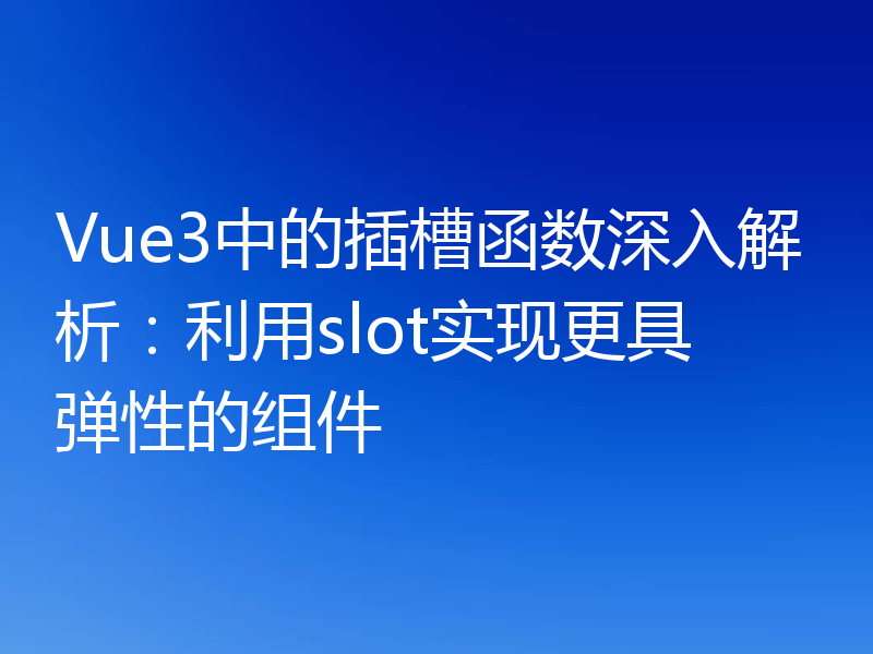 Vue3中的插槽函数深入解析:利用slot实现更具弹性的组件