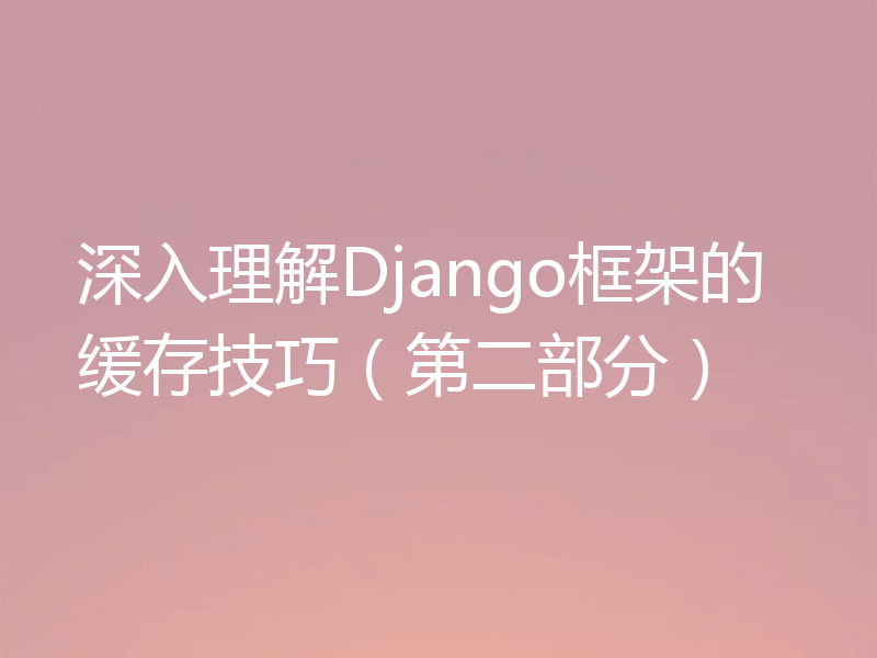 深入理解Django框架的缓存技巧（第二部分）