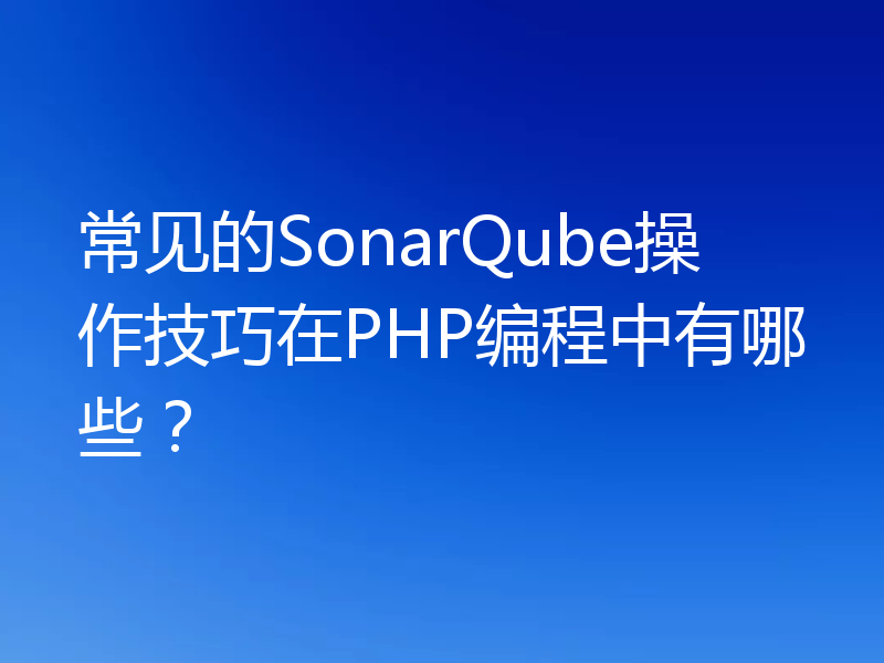 常见的SonarQube操作技巧在PHP编程中有哪些?